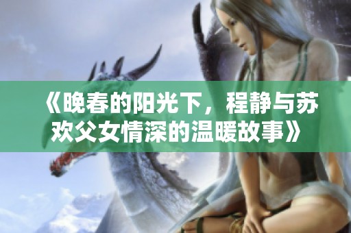 《晚春的阳光下，程静与苏欢父女情深的温暖故事》