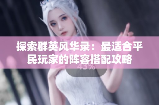 探索群英风华录：最适合平民玩家的阵容搭配攻略