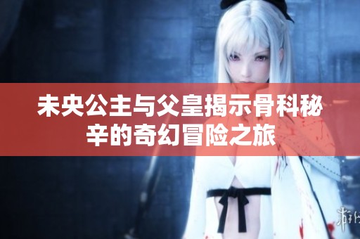 未央公主与父皇揭示骨科秘辛的奇幻冒险之旅