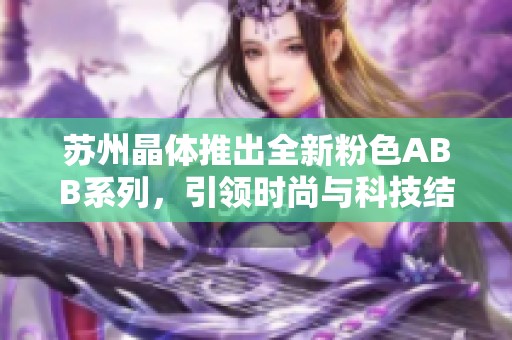 苏州晶体推出全新粉色ABB系列，引领时尚与科技结合的新潮流