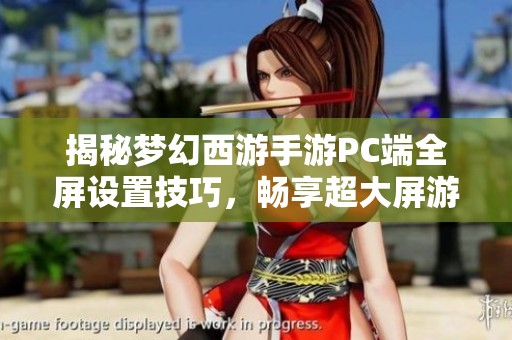 揭秘梦幻西游手游PC端全屏设置技巧，畅享超大屏游戏乐趣