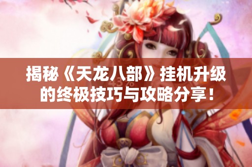 揭秘《天龙八部》挂机升级的终极技巧与攻略分享！