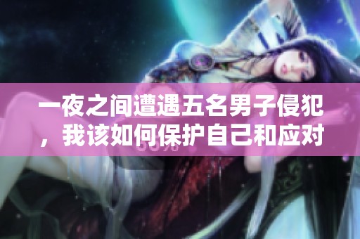 一夜之间遭遇五名男子侵犯，我该如何保护自己和应对这场噩梦