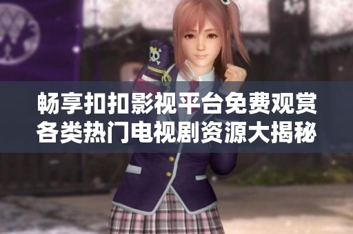 畅享扣扣影视平台免费观赏各类热门电视剧资源大揭秘