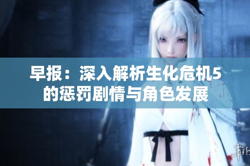 早报：深入解析生化危机5的惩罚剧情与角色发展