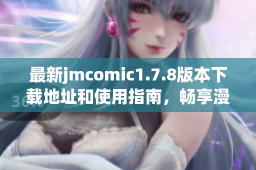最新jmcomic1.7.8版本下载地址和使用指南，畅享漫画阅读新体验