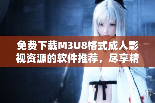 免费下载M3U8格式成人影视资源的软件推荐，尽享精彩影片体验