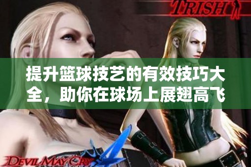 提升篮球技艺的有效技巧大全，助你在球场上展翅高飞!