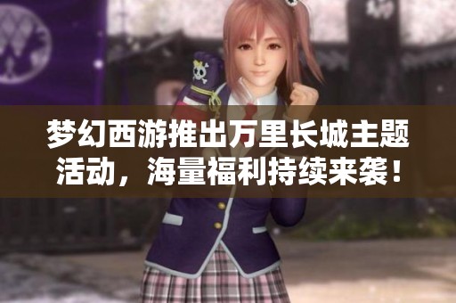 梦幻西游推出万里长城主题活动，海量福利持续来袭！