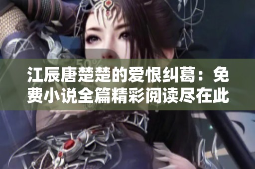 江辰唐楚楚的爱恨纠葛：免费小说全篇精彩阅读尽在此处