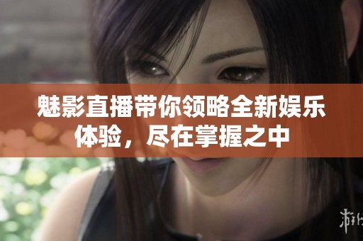 魅影直播带你领略全新娱乐体验，尽在掌握之中