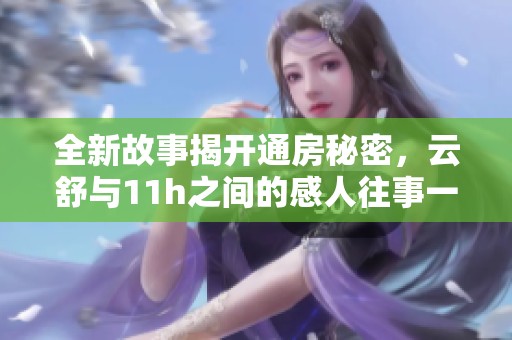 全新故事揭开通房秘密，云舒与11h之间的感人往事一一呈现