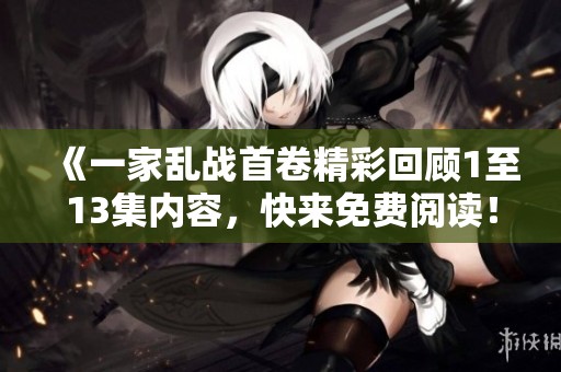《一家乱战首卷精彩回顾1至13集内容，快来免费阅读！》