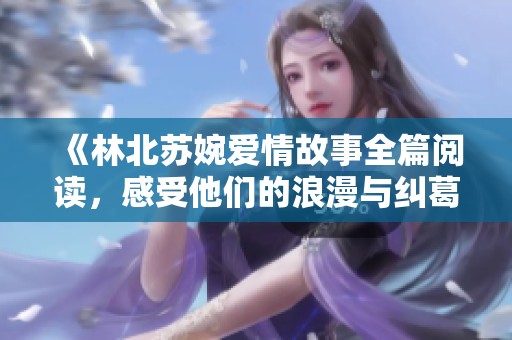 《林北苏婉爱情故事全篇阅读，感受他们的浪漫与纠葛》