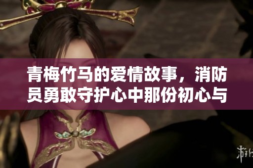青梅竹马的爱情故事，消防员勇敢守护心中那份初心与承诺