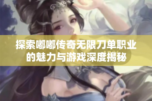 探索嘟嘟传奇无限刀单职业的魅力与游戏深度揭秘