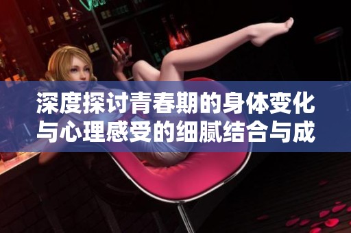 深度探讨青春期的身体变化与心理感受的细腻结合与成长故事