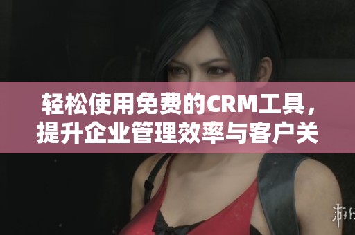 轻松使用免费的CRM工具，提升企业管理效率与客户关系维护