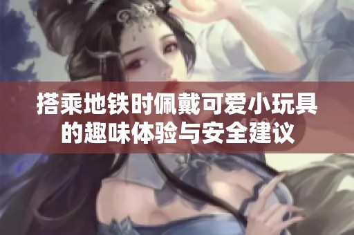 搭乘地铁时佩戴可爱小玩具的趣味体验与安全建议