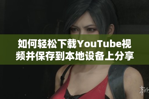 如何轻松下载YouTube视频并保存到本地设备上分享给朋友
