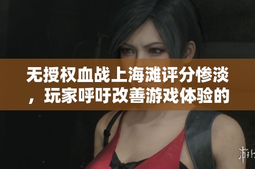 无授权血战上海滩评分惨淡，玩家呼吁改善游戏体验的重要性