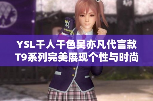 YSL千人千色吴亦凡代言款T9系列完美展现个性与时尚魅力