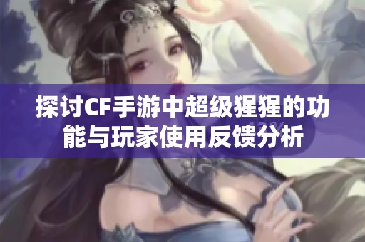 探讨CF手游中超级猩猩的功能与玩家使用反馈分析
