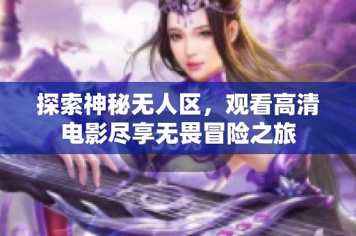 探索神秘无人区，观看高清电影尽享无畏冒险之旅