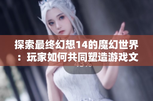 探索最终幻想14的魔幻世界：玩家如何共同塑造游戏文化与未来发展