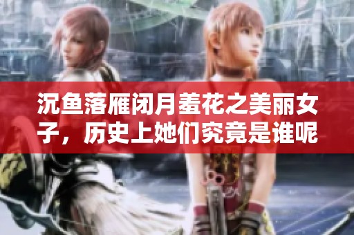沉鱼落雁闭月羞花之美丽女子，历史上她们究竟是谁呢