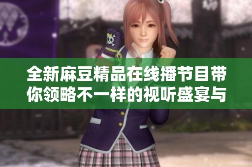 全新麻豆精品在线播节目带你领略不一样的视听盛宴与精彩内容