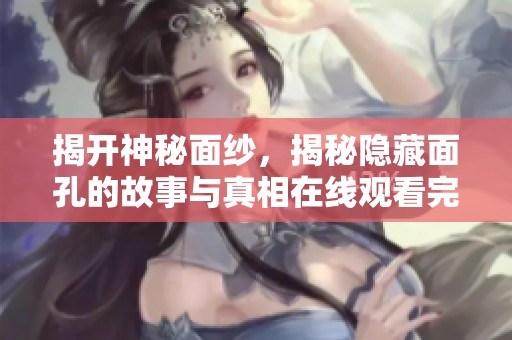 揭开神秘面纱，揭秘隐藏面孔的故事与真相在线观看完整版