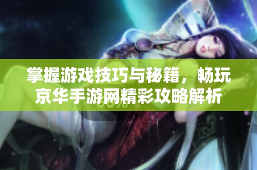 掌握游戏技巧与秘籍，畅玩京华手游网精彩攻略解析
