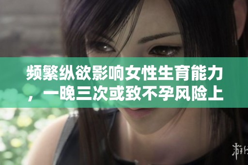 频繁纵欲影响女性生育能力，一晚三次或致不孕风险上升