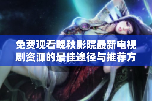 免费观看晚秋影院最新电视剧资源的最佳途径与推荐方法