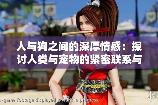 人与狗之间的深厚情感：探讨人类与宠物的紧密联系与相互影响