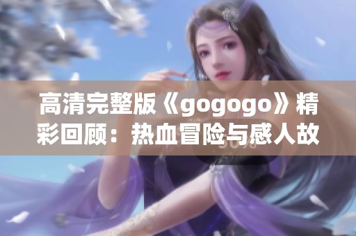 高清完整版《gogogo》精彩回顾：热血冒险与感人故事的完美结合