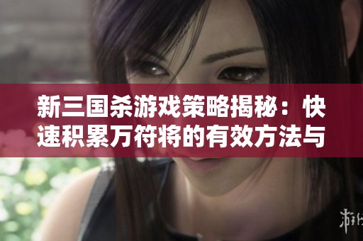 新三国杀游戏策略揭秘：快速积累万符将的有效方法与技巧解析