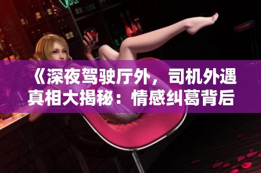 《深夜驾驶厅外，司机外遇真相大揭秘：情感纠葛背后的故事》