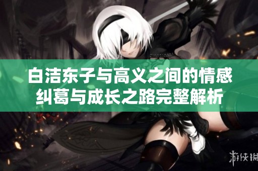 白洁东子与高义之间的情感纠葛与成长之路完整解析