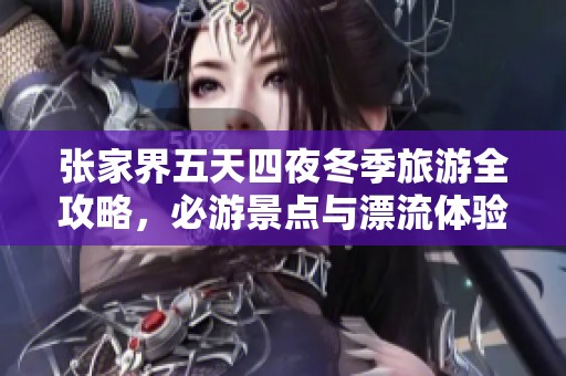 张家界五天四夜冬季旅游全攻略，必游景点与漂流体验一网打尽