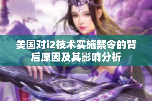 美国对i2技术实施禁令的背后原因及其影响分析