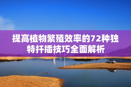 提高植物繁殖效率的72种独特扦插技巧全面解析