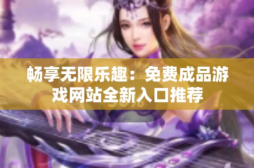 畅享无限乐趣：免费成品游戏网站全新入口推荐