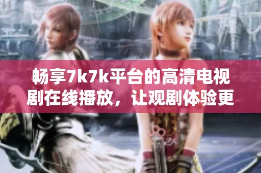 畅享7k7k平台的高清电视剧在线播放，让观剧体验更上一层楼