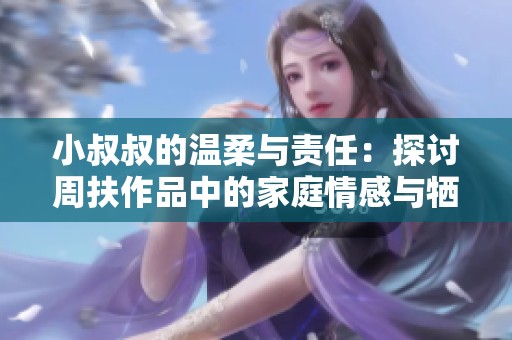 小叔叔的温柔与责任：探讨周扶作品中的家庭情感与牺牲精神