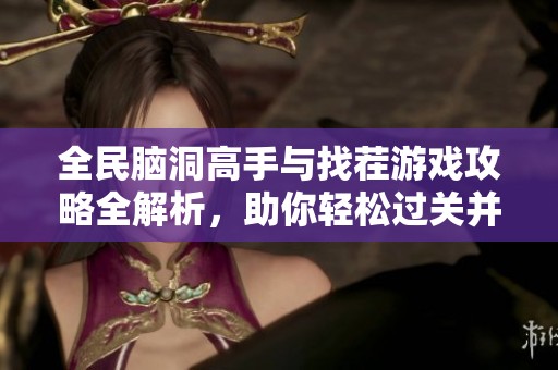 全民脑洞高手与找茬游戏攻略全解析，助你轻松过关并提升游玩乐趣