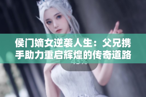 侯门嫡女逆袭人生：父兄携手助力重启辉煌的传奇道路