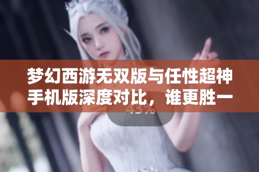 梦幻西游无双版与任性超神手机版深度对比，谁更胜一筹？