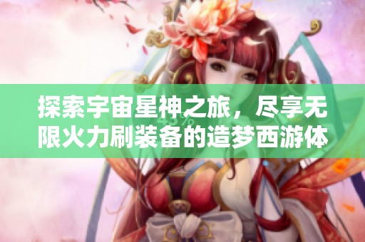探索宇宙星神之旅，尽享无限火力刷装备的造梦西游体验
